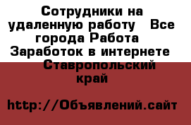 Сотрудники на удаленную работу - Все города Работа » Заработок в интернете   . Ставропольский край